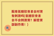 服用氨糖软骨素会对胃有刺激吗(氨糖软骨素会不会刺激胃？解密胃部副作用！)