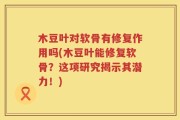 木豆叶对软骨有修复作用吗(木豆叶能修复软骨？这项研究揭示其潜力！)
