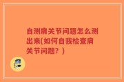 自测肩关节问题怎么测出来(如何自我检查肩关节问题？)