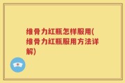 维骨力红瓶怎样服用(维骨力红瓶服用方法详解)