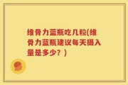 维骨力蓝瓶吃几粒(维骨力蓝瓶建议每天摄入量是多少？)