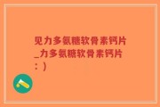 见力多氨糖软骨素钙片_力多氨糖软骨素钙片：)