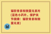 猫软骨素和微量元素片(蓝色小药片，保护关节健康：猫软骨素和微量元素)