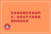 百合康氨糖软骨素加钙片：关爱关节与骨骼健康的理想选择
