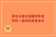 葵花小博士氨糖软骨素钙片一盒的价格是多少