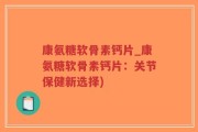 康氨糖软骨素钙片_康氨糖软骨素钙片：关节保健新选择)