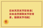 日本天然关节软骨素(日本自然提取关节软骨素，强健关节功能)