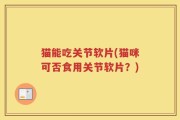 猫能吃关节软片(猫咪可否食用关节软片？)
