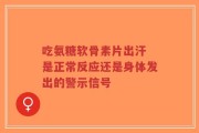 吃氨糖软骨素片出汗 是正常反应还是身体发出的警示信号