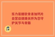 乐力氨糖软骨素加钙片自营店健康关怀为您守护关节与骨骼