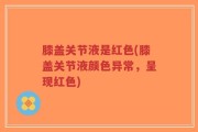 膝盖关节液是红色(膝盖关节液颜色异常，呈现红色)
