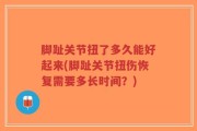 脚趾关节扭了多久能好起来(脚趾关节扭伤恢复需要多长时间？)