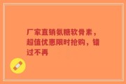 厂家直销氨糖软骨素，超值优惠限时抢购，错过不再
