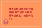 肩关节脱臼坚定伤残等级(肩关节脱臼导致伤残等级确定，如何评估？)