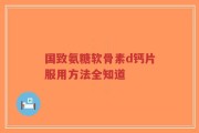 国致氨糖软骨素d钙片服用方法全知道