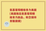 氨基葡萄糖维骨力美国(美国推出氨基葡萄糖维骨力新品，助您保持骨骼健康)