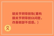 腿关节韧带脱轨(重构膝关节韧带脱臼问题，改善腿部不适感。)