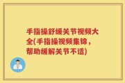 手指操舒缓关节视频大全(手指操视频集锦，帮助缓解关节不适)