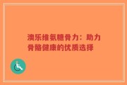澳乐维氨糖骨力：助力骨骼健康的优质选择