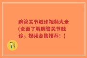 腕管关节触诊视频大全(全面了解腕管关节触诊，视频合集推荐！)