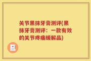 关节黑抹牙膏测评(黑抹牙膏测评：一款有效的关节疼痛缓解品)