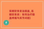 氨糖软骨素治膝盖_氨糖软骨素：有效治疗膝盖疼痛与关节问题)