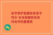 关节养护氨糖软骨素不可少 补充氨糖软骨素对关节的重要性