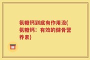 氨糖钙到底有作用没(氨糖钙：有效的健骨营养素)