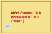 国内生产氨糖的厂家有哪些(国内哪些厂家生产氨糖？)