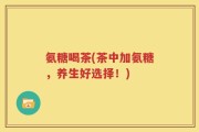 氨糖喝茶(茶中加氨糖，养生好选择！)