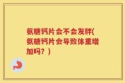 氨糖钙片会不会发胖(氨糖钙片会导致体重增加吗？)