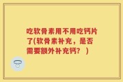 吃软骨素用不用吃钙片了(软骨素补充，是否需要额外补充钙？ )