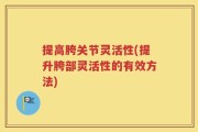 提高胯关节灵活性(提升胯部灵活性的有效方法)