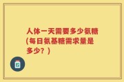 人体一天需要多少氨糖(每日氨基糖需求量是多少？)