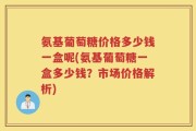 氨基葡萄糖价格多少钱一盒呢(氨基葡萄糖一盒多少钱？市场价格解析)