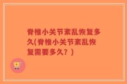 脊椎小关节紊乱恢复多久(脊椎小关节紊乱恢复需要多久？)