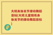 大班身体关节律动舞蹈目标(大班儿童锻炼身体关节的律动舞蹈目标)