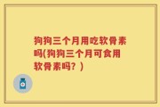 狗狗三个月用吃软骨素吗(狗狗三个月可食用软骨素吗？)