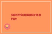 狗能否食用氨糖软骨素钙片