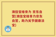 澳佳宝维骨力 京东自营(澳佳宝维骨力京东自营，助力关节健康法宝)