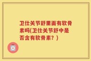 卫仕关节舒里面有软骨素吗(卫仕关节舒中是否含有软骨素？)