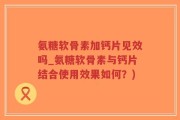 氨糖软骨素加钙片见效吗_氨糖软骨素与钙片结合使用效果如何？)