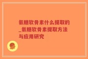 氨糖软骨素什么提取的_氨糖软骨素提取方法与应用研究