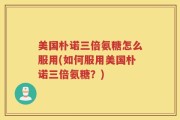 美国朴诺三倍氨糖怎么服用(如何服用美国朴诺三倍氨糖？)
