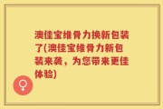 澳佳宝维骨力换新包装了(澳佳宝维骨力新包装来袭，为您带来更佳体验)