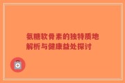 氨糖软骨素的独特质地解析与健康益处探讨