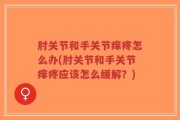 肘关节和手关节痒疼怎么办(肘关节和手关节痒疼应该怎么缓解？)