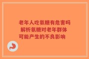 老年人吃氨糖有危害吗 解析氨糖对老年群体可能产生的不良影响