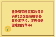 盐酸葡萄糖氨基软骨素钙片(盐酸葡萄糖氨基软骨素钙片：促进骨骼健康的好帮手)