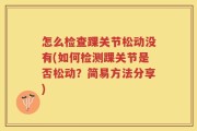 怎么检查踝关节松动没有(如何检测踝关节是否松动？简易方法分享)